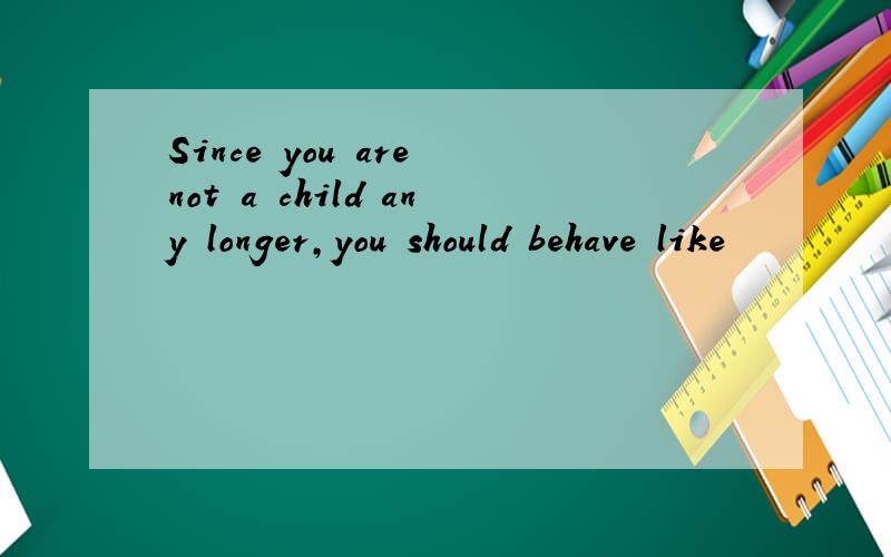 Since you are not a child any longer,you should behave like
