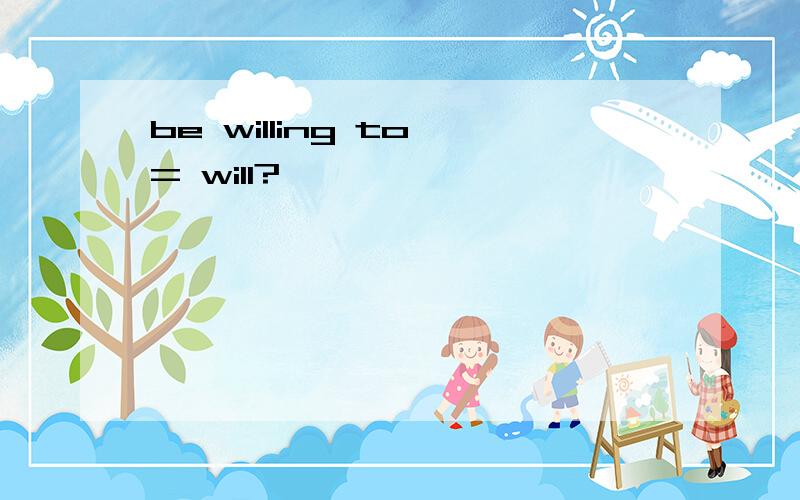 be willing to = will?