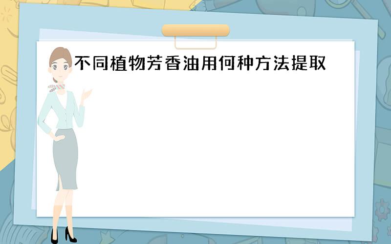 不同植物芳香油用何种方法提取