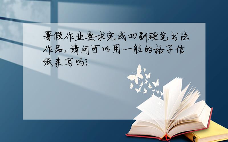 暑假作业要求完成四副硬笔书法作品,请问可以用一般的格子信纸来写吗?