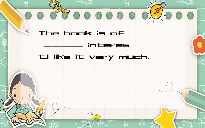 The book is of _____ interest.I like it very much.
