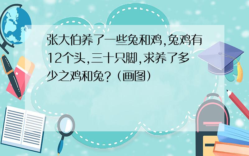 张大伯养了一些兔和鸡,兔鸡有12个头,三十只脚,求养了多少之鸡和兔?（画图）