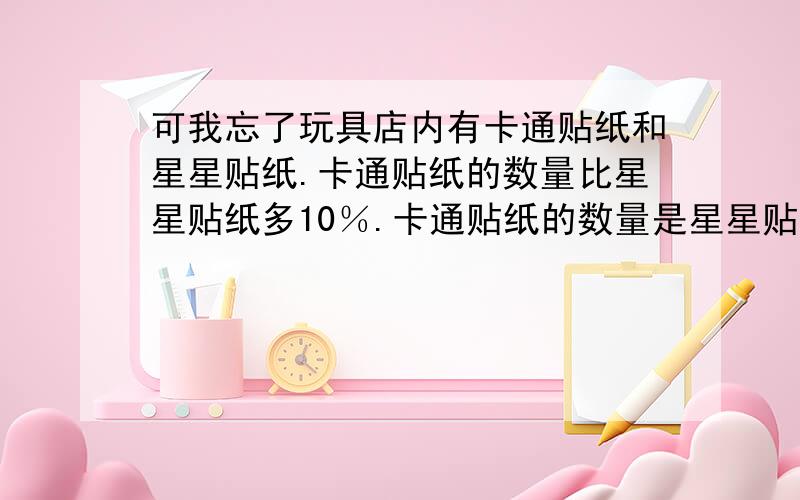 可我忘了玩具店内有卡通贴纸和星星贴纸.卡通贴纸的数量比星星贴纸多10％.卡通贴纸的数量是星星贴纸的____％