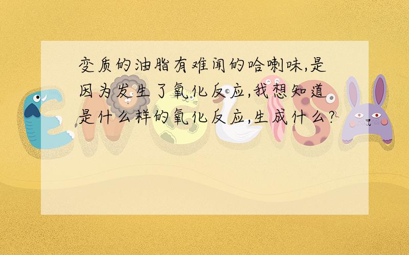 变质的油脂有难闻的哈喇味,是因为发生了氧化反应,我想知道是什么样的氧化反应,生成什么?