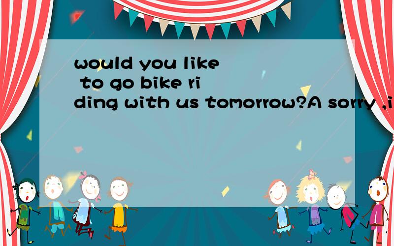 would you like to go bike riding with us tomorrow?A sorry ,i