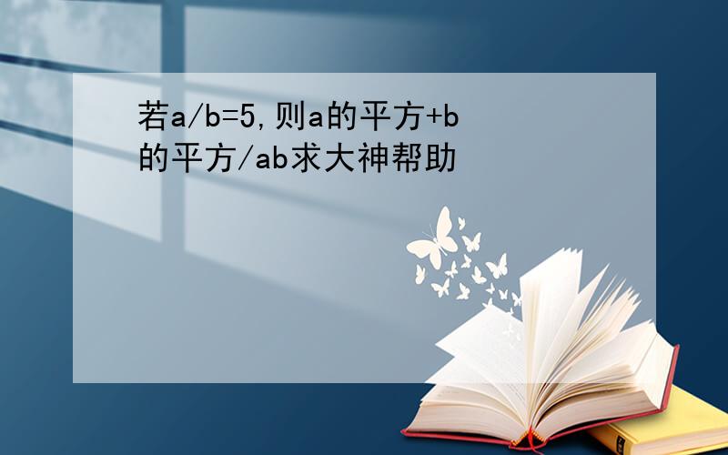 若a/b=5,则a的平方+b的平方/ab求大神帮助