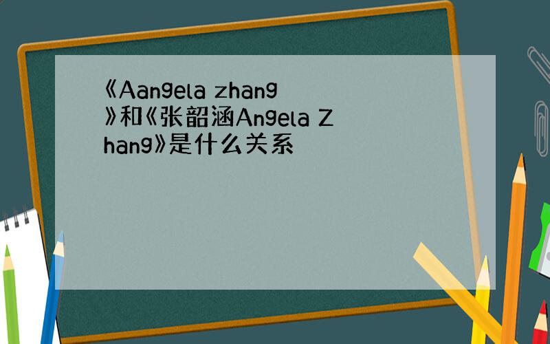 《Aangela zhang》和《张韶涵Angela Zhang》是什么关系