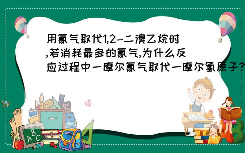 用氯气取代1,2-二溴乙烷时,若消耗最多的氯气,为什么反应过程中一摩尔氯气取代一摩尔氢原子?