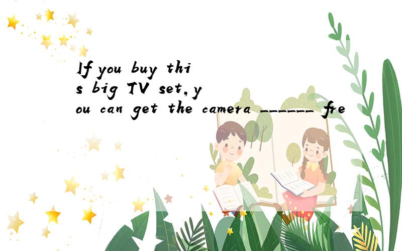 If you buy this big TV set,you can get the camera ______ fre