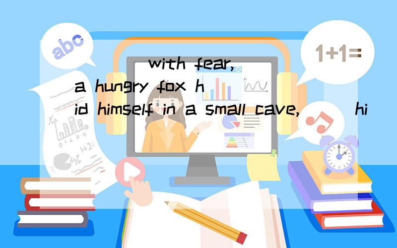 ____with fear,a hungry fox hid himself in a small cave,___hi