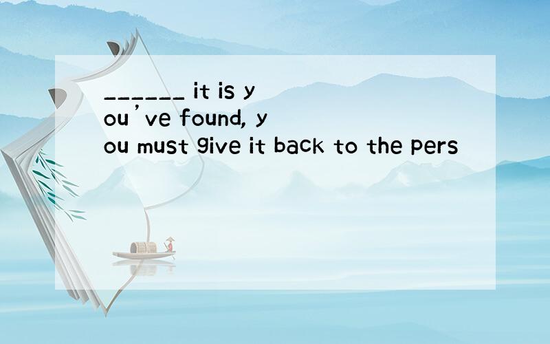 ______ it is you’ve found, you must give it back to the pers