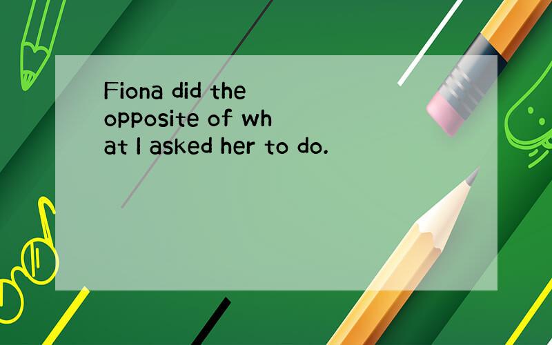 Fiona did the opposite of what I asked her to do.