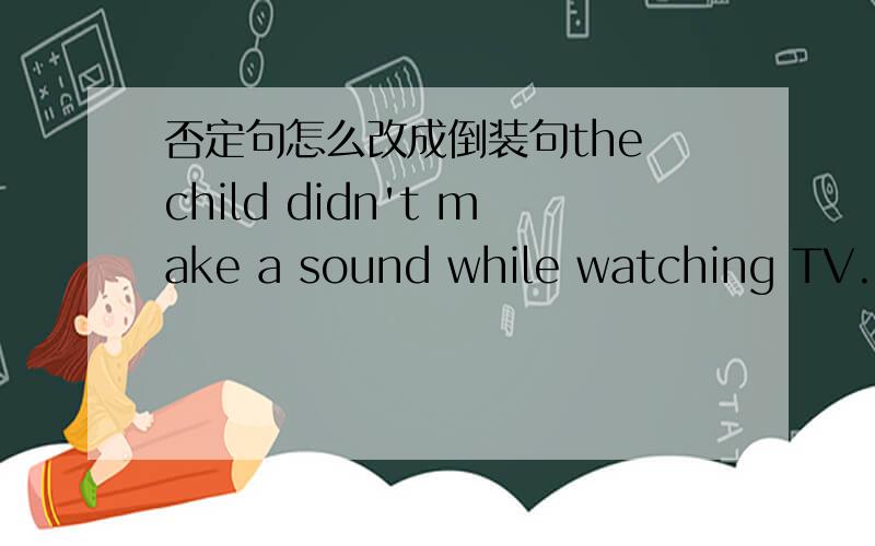 否定句怎么改成倒装句the child didn't make a sound while watching TV.