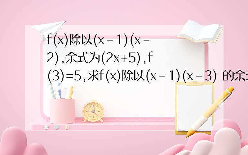 f(x)除以(x-1)(x-2),余式为(2x+5),f(3)=5,求f(x)除以(x-1)(x-3) 的余式