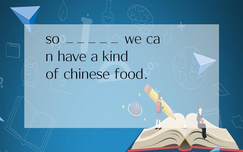 so _____ we can have a kind of chinese food.
