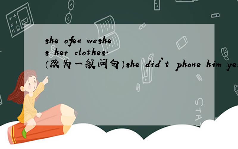 she ofen washes her clothes.（改为一般问句）she did’t phone him yest