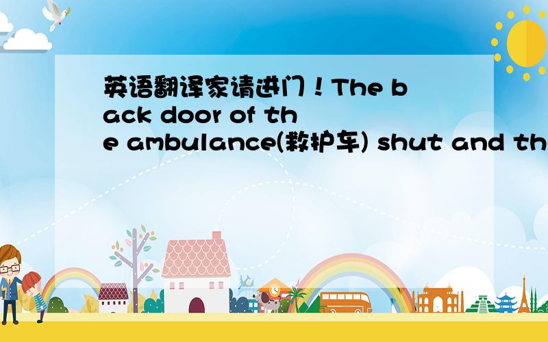 英语翻译家请进门！The back door of the ambulance(救护车) shut and the dr