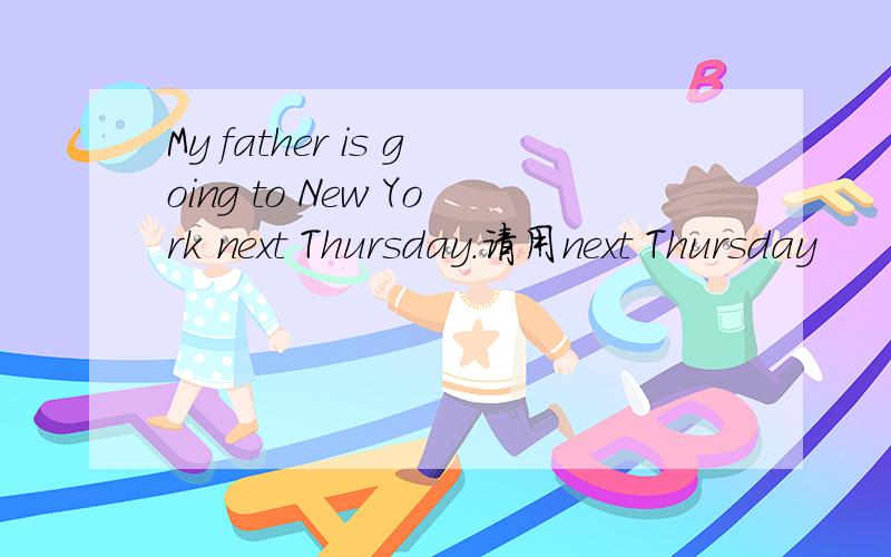 My father is going to New York next Thursday.请用next Thursday