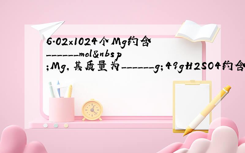 6.02×1024个Mg约含______mol Mg，其质量为______g；49gH2SO4约含有_____