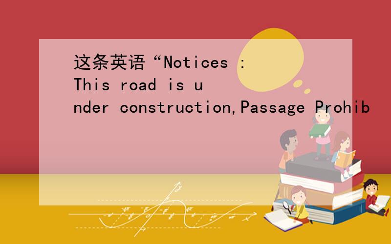 这条英语“Notices :This road is under construction,Passage Prohib
