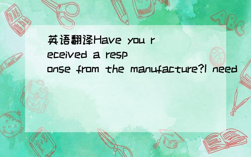 英语翻译Have you received a response from the manufacture?I need