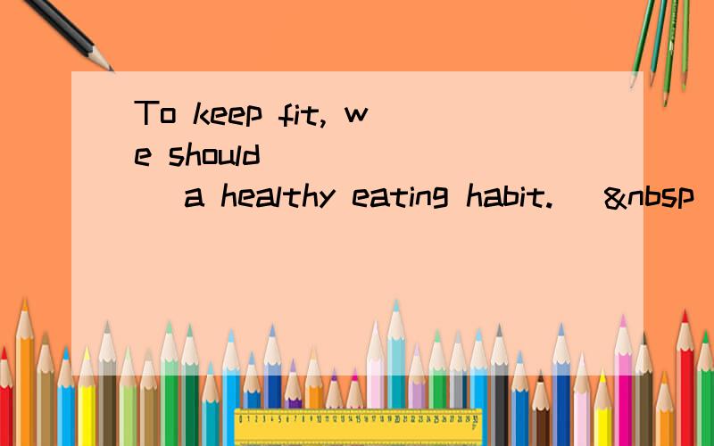 To keep fit, we should ______ a healthy eating habit. [ 