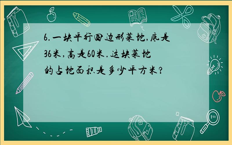 6.一块平行四边形菜地,底是36米,高是60米.这块菜地的占地面积是多少平方米?