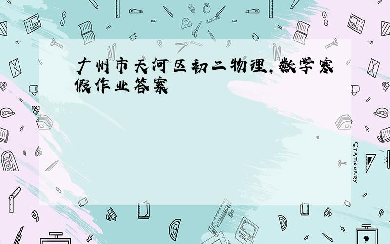 广州市天河区初二物理,数学寒假作业答案
