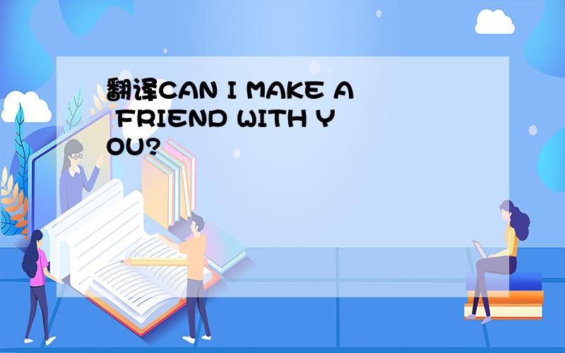 翻译CAN I MAKE A FRIEND WITH YOU?