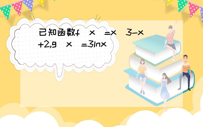 已知函数f（x）=x^3-x+2,g(x)=3lnx