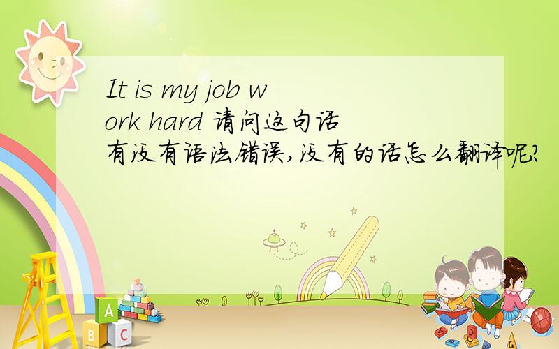 It is my job work hard 请问这句话有没有语法错误,没有的话怎么翻译呢?