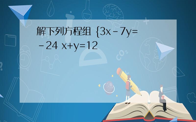 解下列方程组 {3x-7y=-24 x+y=12