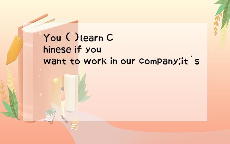 You ( )learn Chinese if you want to work in our company;it`s