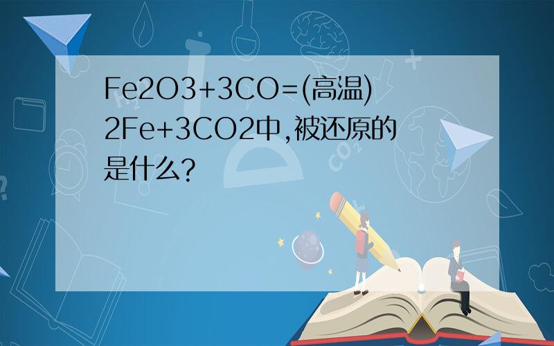 Fe2O3+3CO=(高温)2Fe+3CO2中,被还原的是什么?