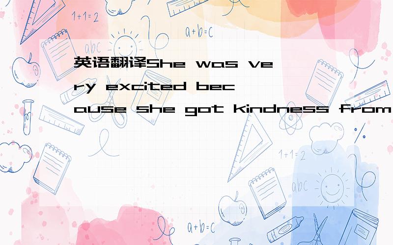 英语翻译She was very excited because she got kindness from a str