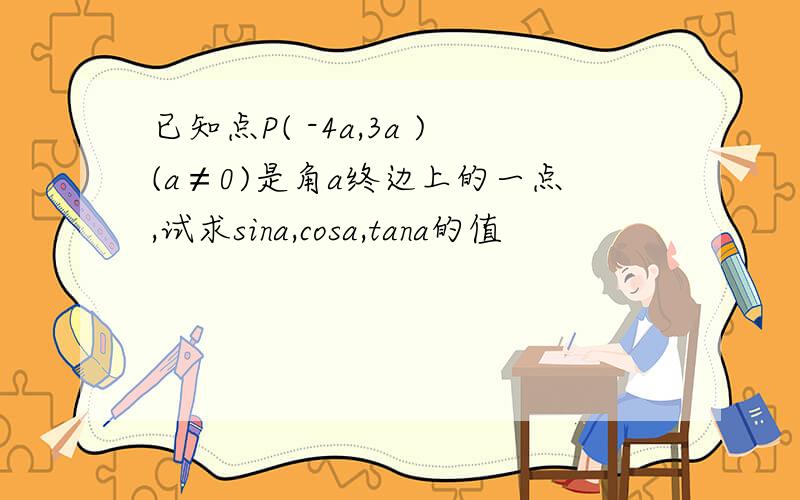 已知点P( -4a,3a )(a≠0)是角a终边上的一点,试求sina,cosa,tana的值