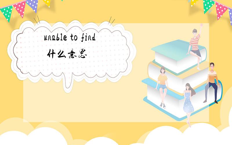 unable to find 什么意思