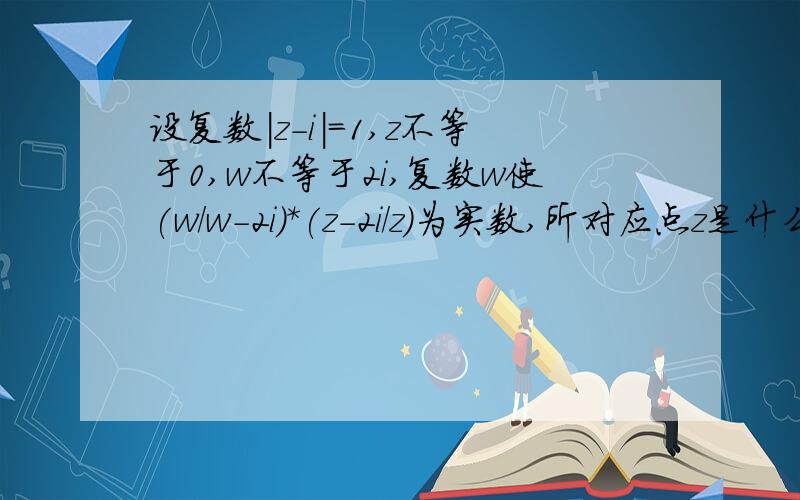 设复数|z-i|=1,z不等于0,w不等于2i,复数w使(w/w-2i)*(z-2i/z)为实数,所对应点z是什么图形,