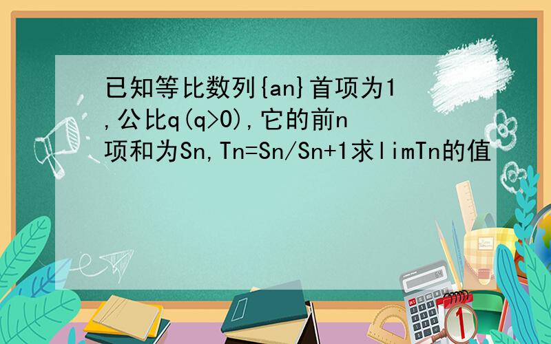 已知等比数列{an}首项为1,公比q(q>0),它的前n项和为Sn,Tn=Sn/Sn+1求limTn的值