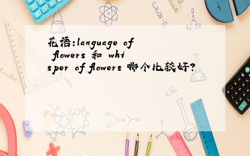 花语:language of flowers 和 whisper of flowers 哪个比较好?