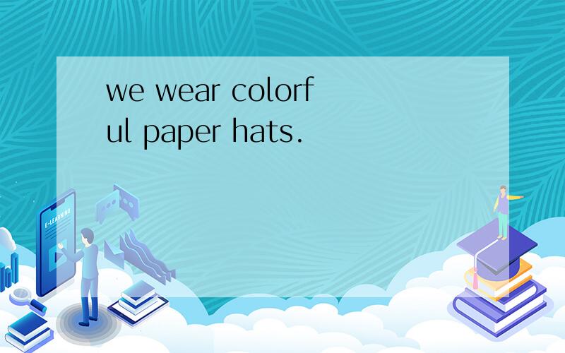 we wear colorful paper hats.