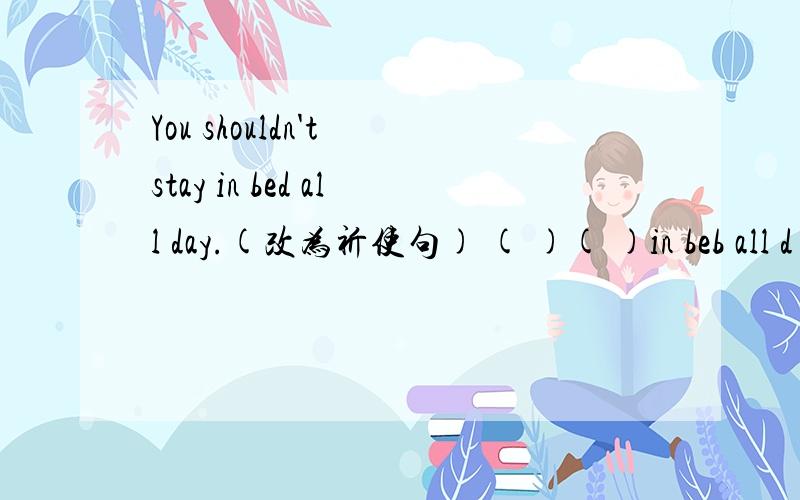 You shouldn't stay in bed all day.(改为祈使句) ( )( )in beb all d
