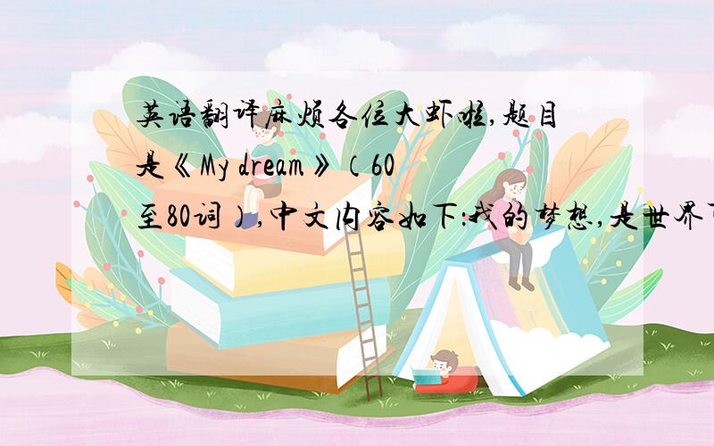 英语翻译麻烦各位大虾啦,题目是《My dream》（60至80词）,中文内容如下：我的梦想,是世界可以变得和平、美好.我