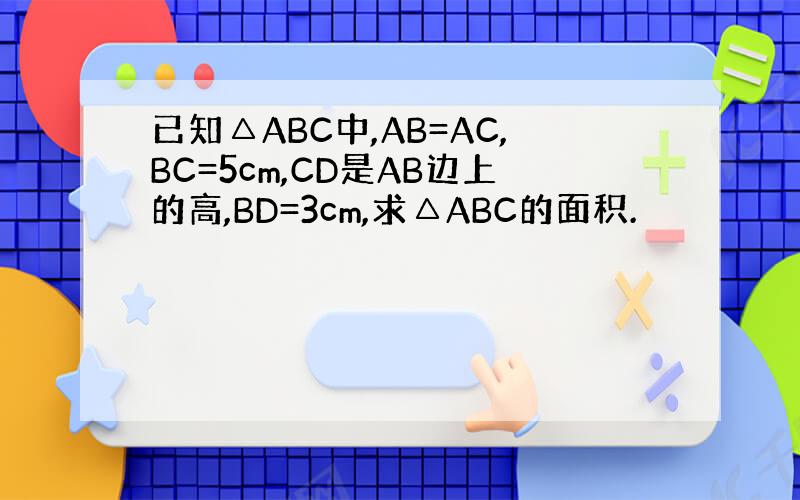 已知△ABC中,AB=AC,BC=5cm,CD是AB边上的高,BD=3cm,求△ABC的面积.