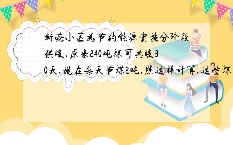 新菀小区为节约能源实施分阶段供暖,原来240吨煤可共暖30天,现在每天节煤2吨,照这样计算,这些煤大约多供多少天?