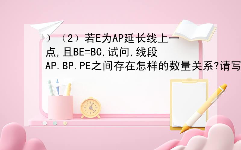）（2）若E为AP延长线上一点,且BE=BC,试问,线段AP.BP.PE之间存在怎样的数量关系?请写出这个关系式,并加以
