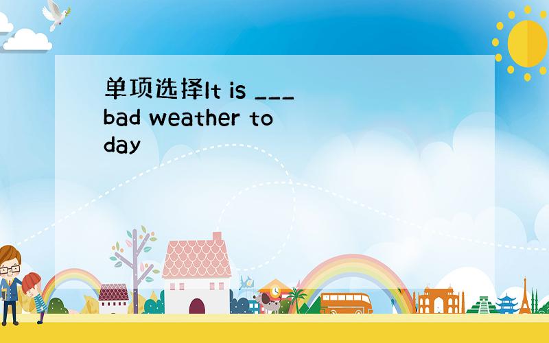 单项选择It is ___ bad weather today