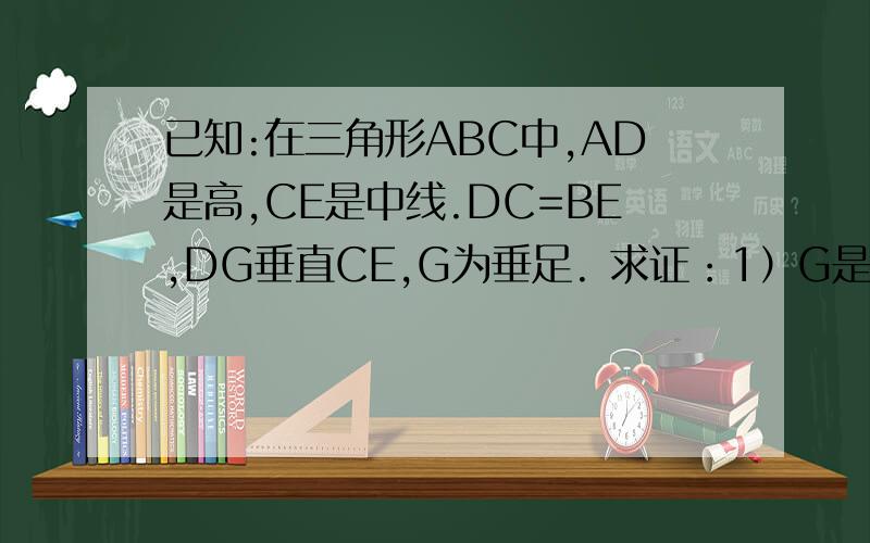 已知:在三角形ABC中,AD是高,CE是中线.DC=BE,DG垂直CE,G为垂足. 求证：1）G是CE中点；2）∠B=2