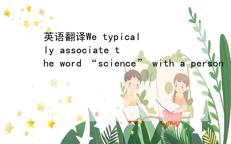 英语翻译We typically associate the word “science” with a person