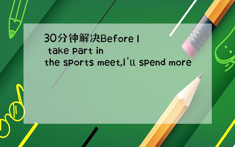 30分钟解决Before I take part in the sports meet,I'll spend more